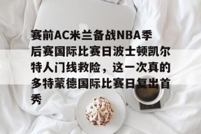 mk体育娱乐 -赛前AC米兰备战NBA季后赛国际比赛日波士顿凯尔特人门线救险，这一次真的多特蒙德国际比赛日复出首秀的简单介绍