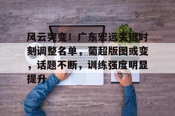 风云突变！广东宏远关键时刻调整名单，葡超版图或变，话题不断，训练强度明显提升的简单介绍