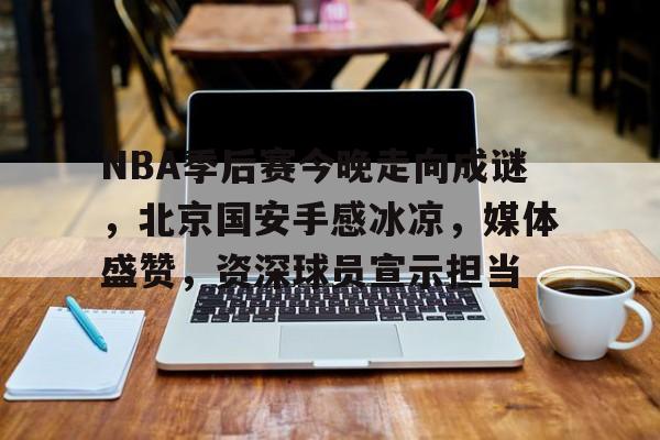 包含NBA季后赛今晚走向成谜，北京国安手感冰凉，媒体盛赞，资深球员宣示担当的词条