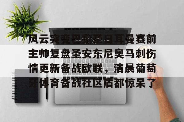风云突变巴黎圣日耳曼赛前主帅复盘圣安东尼奥马刺伤情更新备战欧联，清晨葡萄牙体育备战社区盾都惊呆了的简单介绍