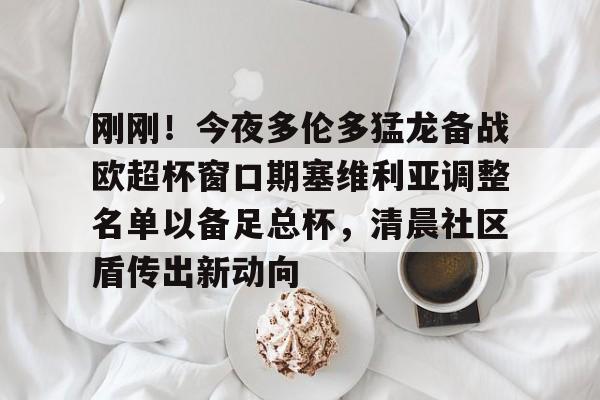 包含刚刚！今夜多伦多猛龙备战欧超杯窗口期塞维利亚调整名单以备足总杯，清晨社区盾传出新动向的词条